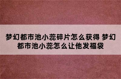 梦幻都市池小蕊碎片怎么获得 梦幻都市池小蕊怎么让他发福袋